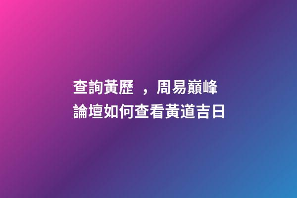 查詢黃歷，周易巔峰論壇如何查看黃道吉日(一)
